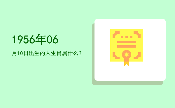 1956年06月10日出生的人生肖属什么?