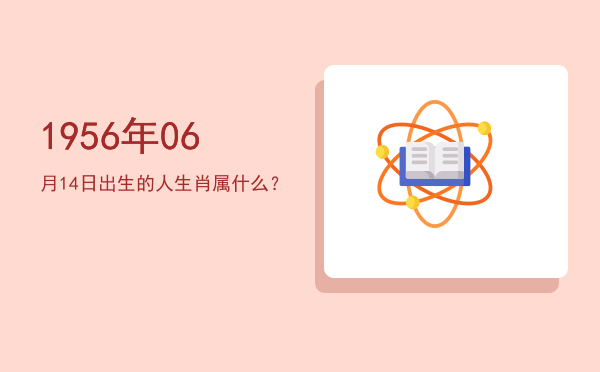 1956年06月14日出生的人生肖属什么?