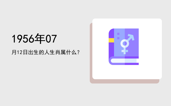 1956年07月12日出生的人生肖属什么?
