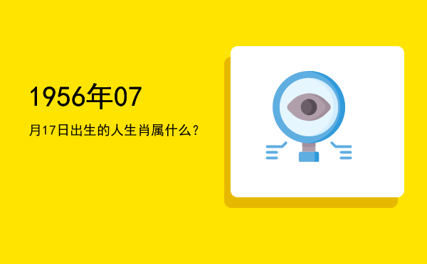 1956年07月17日出生的人生肖属什么?