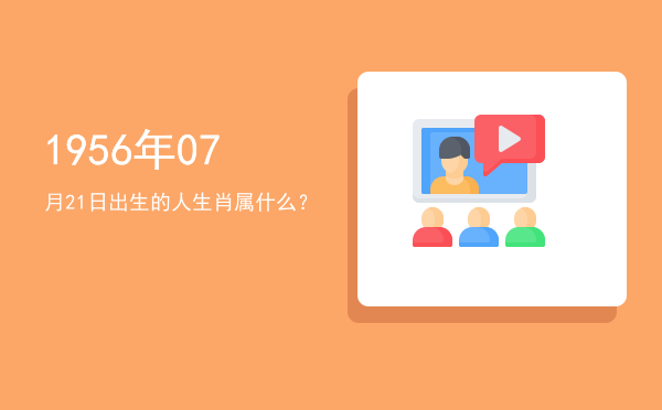 1956年07月21日出生的人生肖属什么?