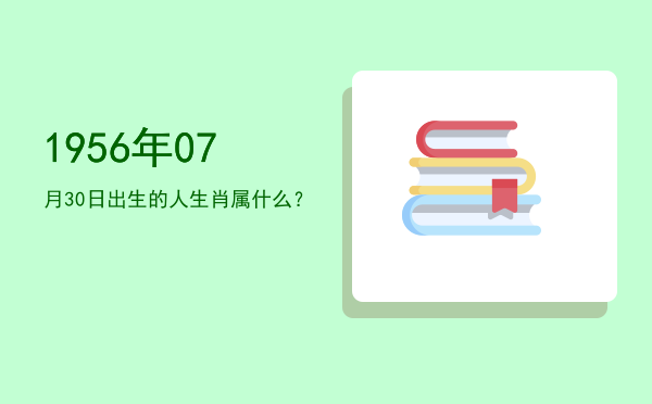 1956年07月30日出生的人生肖属什么?