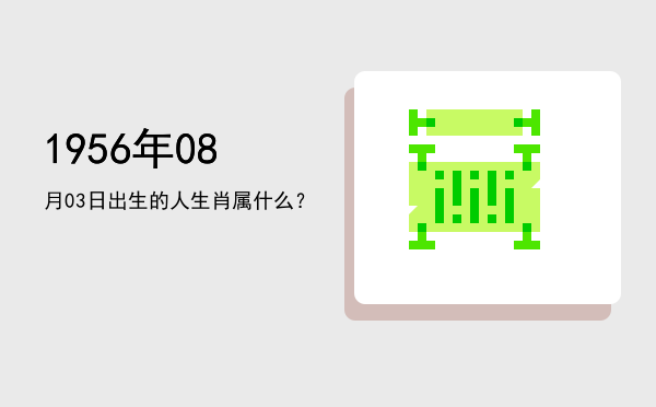 1956年08月03日出生的人生肖属什么?
