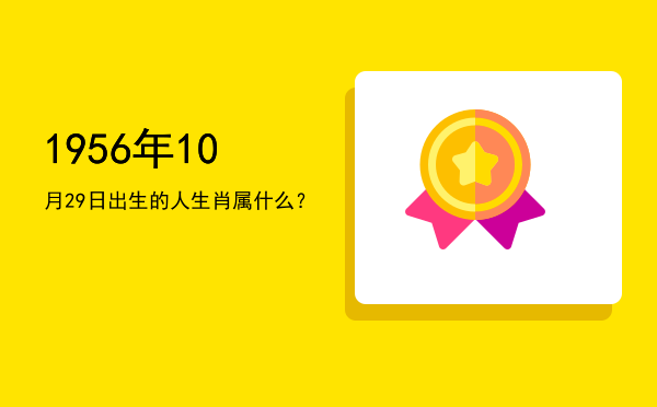 1956年10月29日出生的人生肖属什么?
