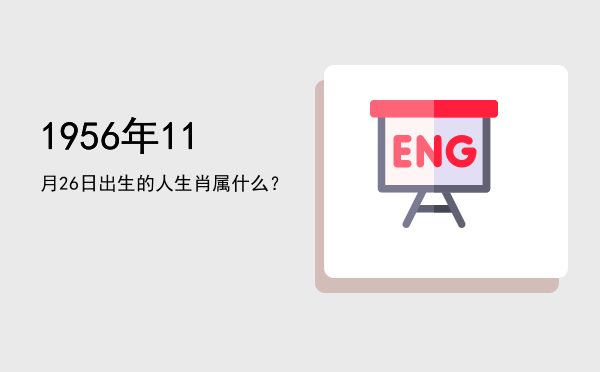 1956年11月26日出生的人生肖属什么?
