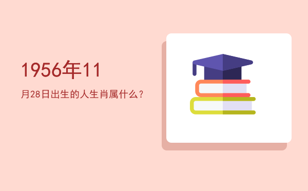 1956年11月28日出生的人生肖属什么?