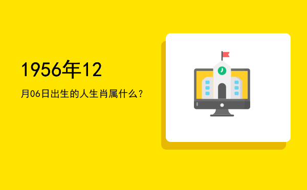 1956年12月06日出生的人生肖属什么?