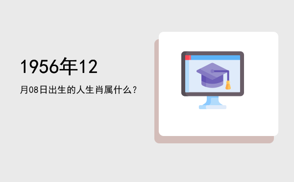 1956年12月08日出生的人生肖属什么?