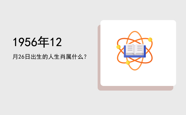 1956年12月26日出生的人生肖属什么?