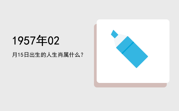 1957年02月15日出生的人生肖属什么?