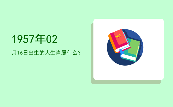 1957年02月16日出生的人生肖属什么?