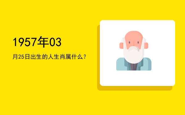 1957年03月25日出生的人生肖属什么?