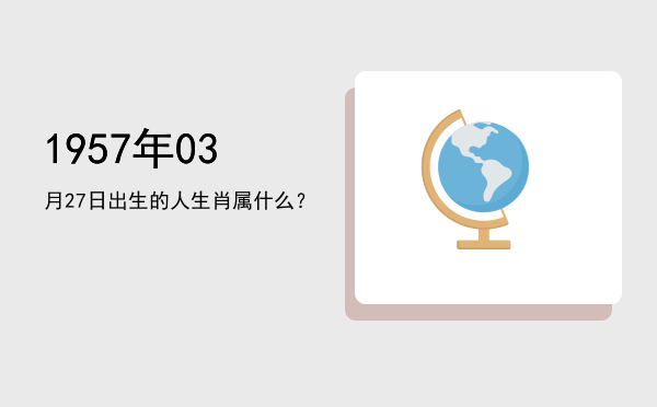 1957年03月27日出生的人生肖属什么?
