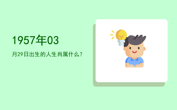 1957年03月29日出生的人生肖属什么?