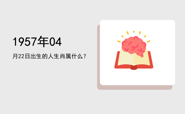 1957年04月22日出生的人生肖属什么?