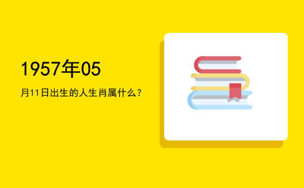 1957年05月11日出生的人生肖属什么?