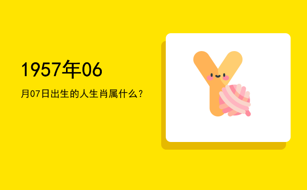 1957年06月07日出生的人生肖属什么?
