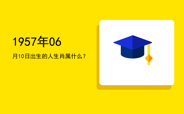 1957年06月10日出生的人生肖属什么?