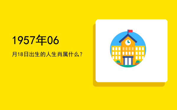 1957年06月18日出生的人生肖属什么?