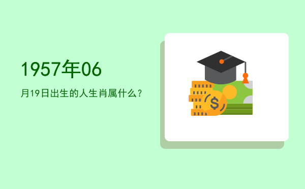 1957年06月19日出生的人生肖属什么?