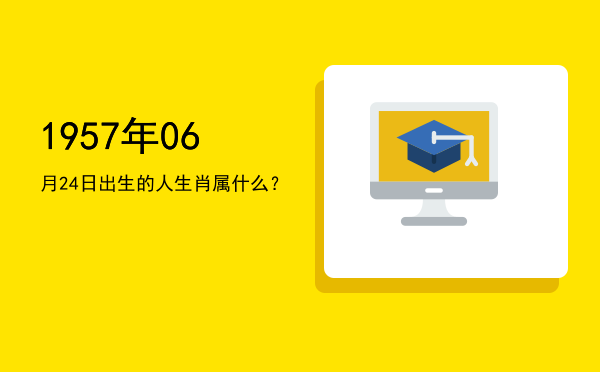 1957年06月24日出生的人生肖属什么?