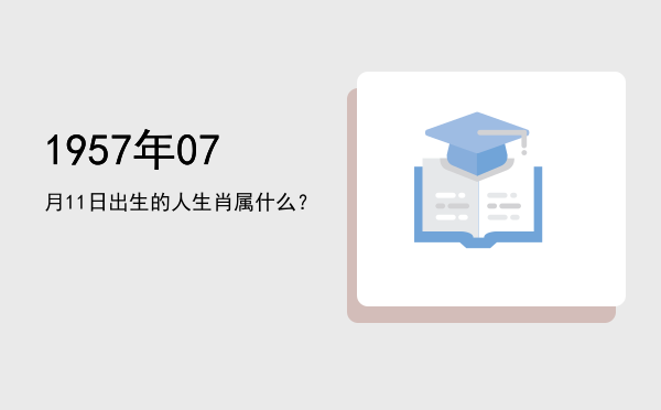 1957年07月11日出生的人生肖属什么？
