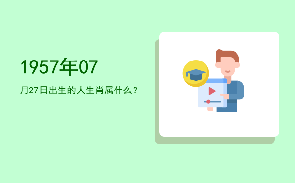 1957年07月27日出生的人生肖属什么?