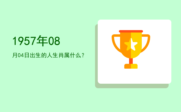 1957年08月04日出生的人生肖属什么?
