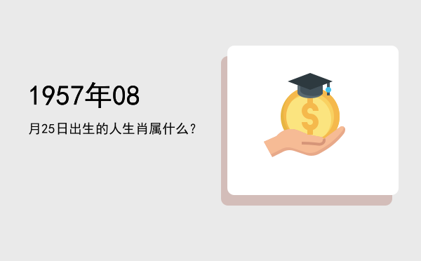 1957年08月25日出生的人生肖属什么?