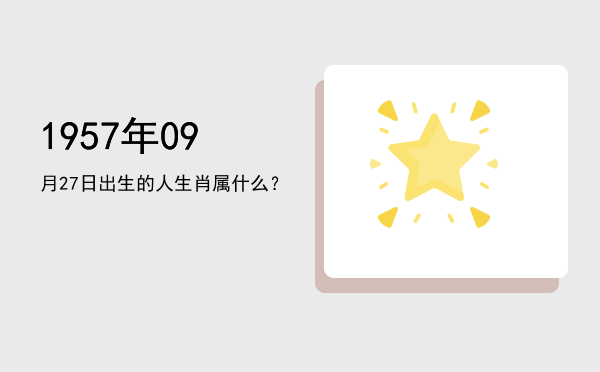 1957年09月27日出生的人生肖属什么?
