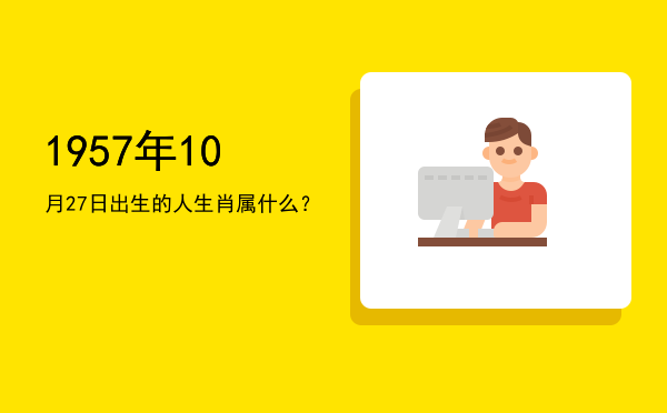 1957年10月27日出生的人生肖属什么?