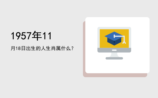 1957年11月18日出生的人生肖属什么?
