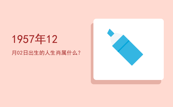 1957年12月02日出生的人生肖属什么?