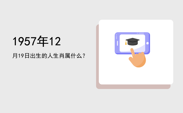 1957年12月19日出生的人生肖属什么?