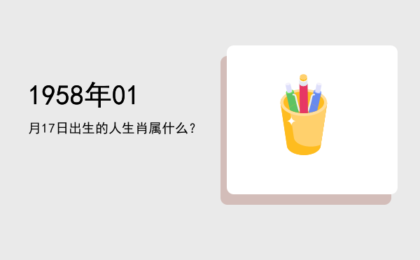 1958年01月17日出生的人生肖属什么?