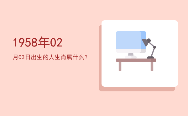 1958年02月03日出生的人生肖属什么?