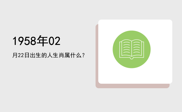 1958年02月22日出生的人生肖属什么?
