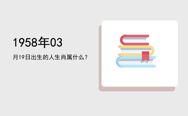 1958年03月19日出生的人生肖属什么?