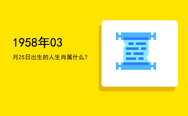 1958年03月25日出生的人生肖属什么?