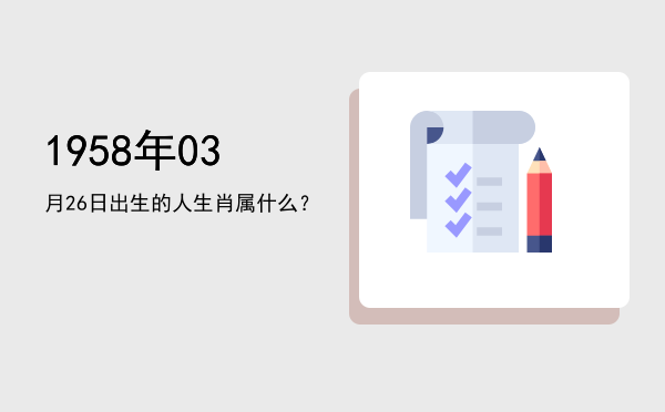 1958年03月26日出生的人生肖属什么?