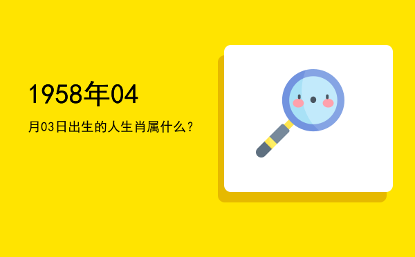 1958年04月03日出生的人生肖属什么?