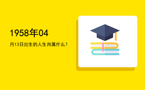 1958年04月13日出生的人生肖属什么?
