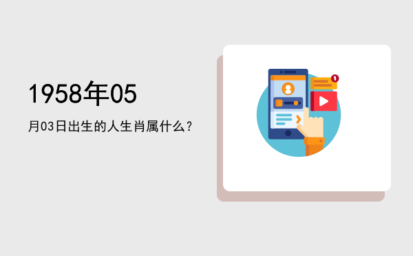 1958年05月03日出生的人生肖属什么?