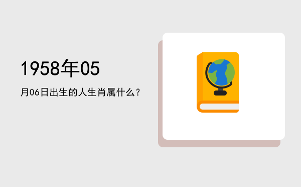 1958年05月06日出生的人生肖属什么?