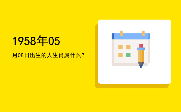 1958年05月08日出生的人生肖属什么?