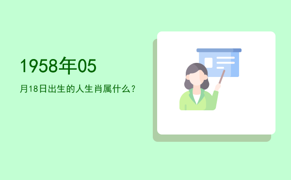 1958年05月18日出生的人生肖属什么?