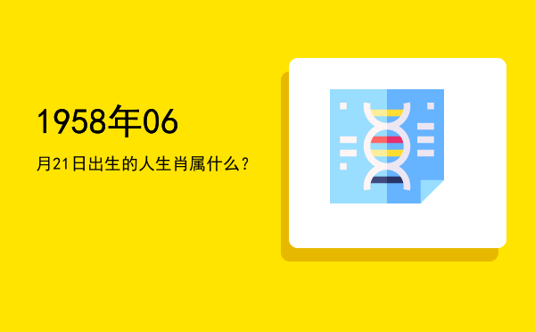 1958年06月21日出生的人生肖属什么?