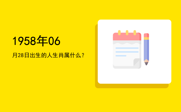 1958年06月28日出生的人生肖属什么?
