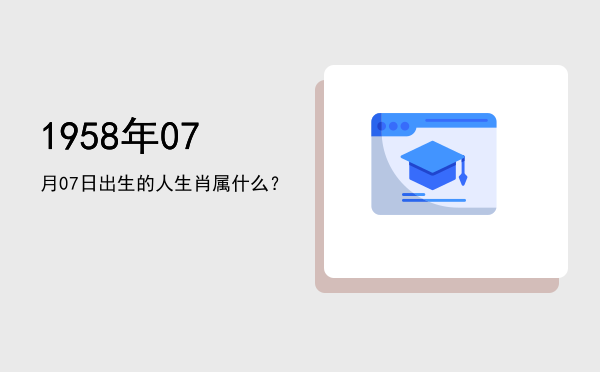 1958年07月07日出生的人生肖属什么?