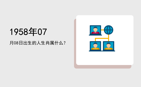 1958年07月08日出生的人生肖属什么?